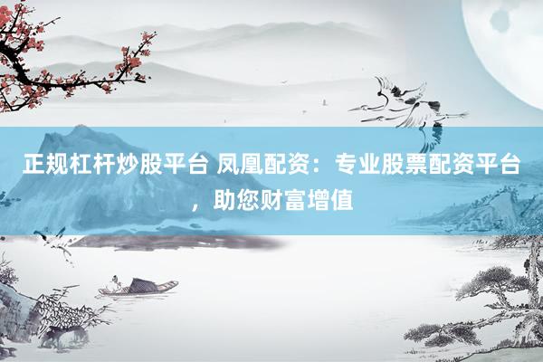 正规杠杆炒股平台 凤凰配资：专业股票配资平台，助您财富增值