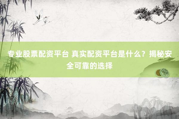 专业股票配资平台 真实配资平台是什么？揭秘安全可靠的选择