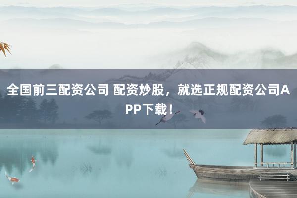 全国前三配资公司 配资炒股，就选正规配资公司APP下载！