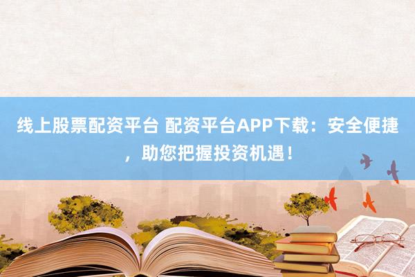 线上股票配资平台 配资平台APP下载：安全便捷，助您把握投资机遇！