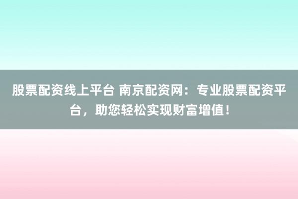 股票配资线上平台 南京配资网：专业股票配资平台，助您轻松实现财富增值！