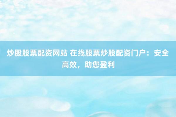 炒股股票配资网站 在线股票炒股配资门户：安全高效，助您盈利