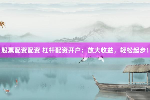 股票配资配资 杠杆配资开户：放大收益，轻松起步！