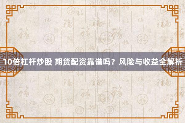 10倍杠杆炒股 期货配资靠谱吗？风险与收益全解析