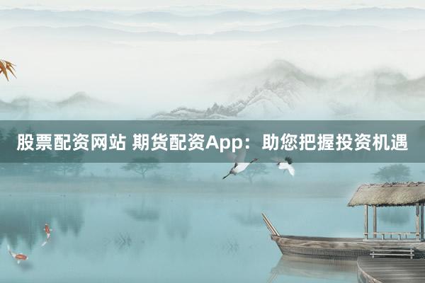 股票配资网站 期货配资App：助您把握投资机遇
