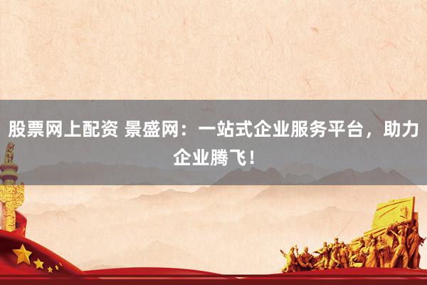 股票网上配资 景盛网：一站式企业服务平台，助力企业腾飞！