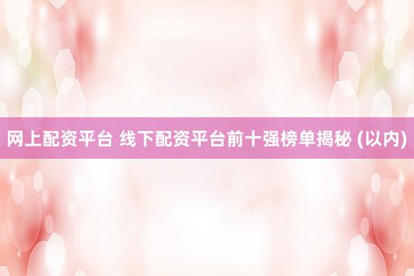 网上配资平台 线下配资平台前十强榜单揭秘 (以内)