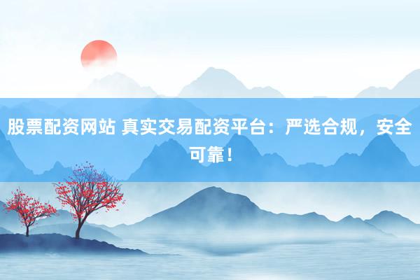 股票配资网站 真实交易配资平台：严选合规，安全可靠！