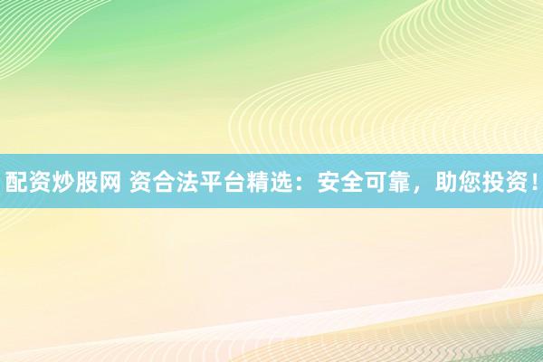配资炒股网 资合法平台精选：安全可靠，助您投资！
