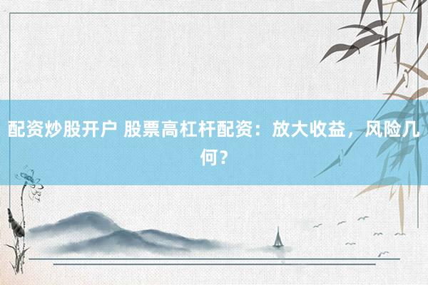 配资炒股开户 股票高杠杆配资：放大收益，风险几何？