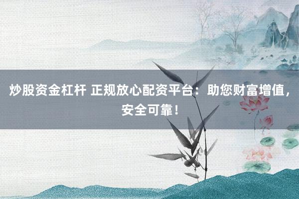 炒股资金杠杆 正规放心配资平台：助您财富增值，安全可靠！
