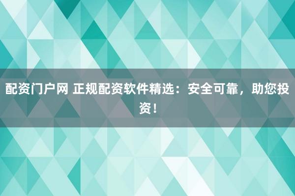 配资门户网 正规配资软件精选：安全可靠，助您投资！