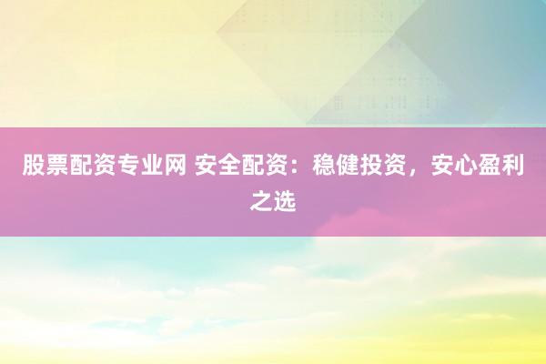 股票配资专业网 安全配资：稳健投资，安心盈利之选