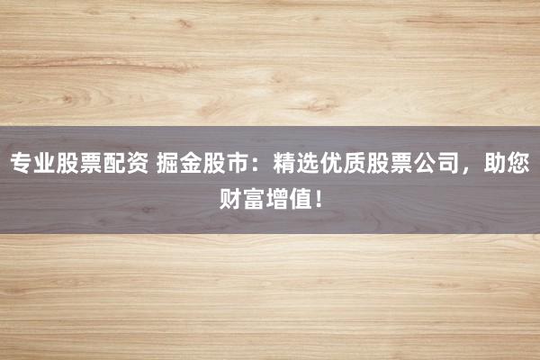 专业股票配资 掘金股市：精选优质股票公司，助您财富增值！