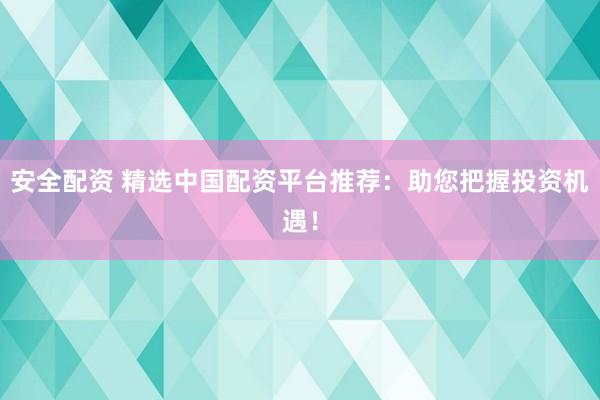 安全配资 精选中国配资平台推荐：助您把握投资机遇！