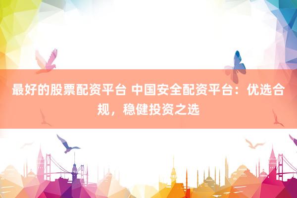 最好的股票配资平台 中国安全配资平台：优选合规，稳健投资之选