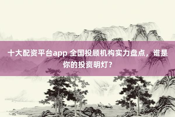 十大配资平台app 全国投顾机构实力盘点，谁是你的投资明灯？