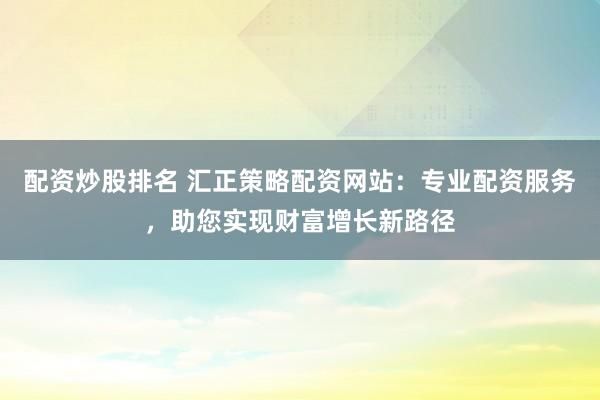 配资炒股排名 汇正策略配资网站：专业配资服务，助您实现财富增长新路径
