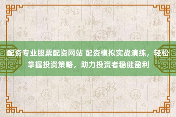 配资专业股票配资网站 配资模拟实战演练，轻松掌握投资策略，助力投资者稳健盈利