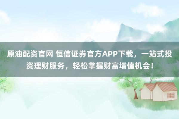 原油配资官网 恒信证券官方APP下载，一站式投资理财服务，轻松掌握财富增值机会！