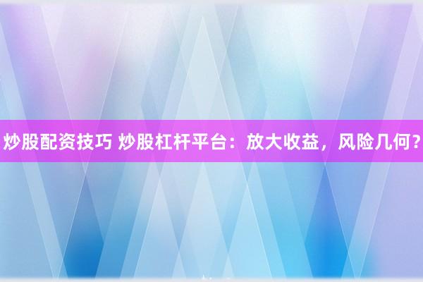 炒股配资技巧 炒股杠杆平台：放大收益，风险几何？