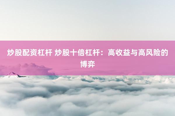 炒股配资杠杆 炒股十倍杠杆：高收益与高风险的博弈