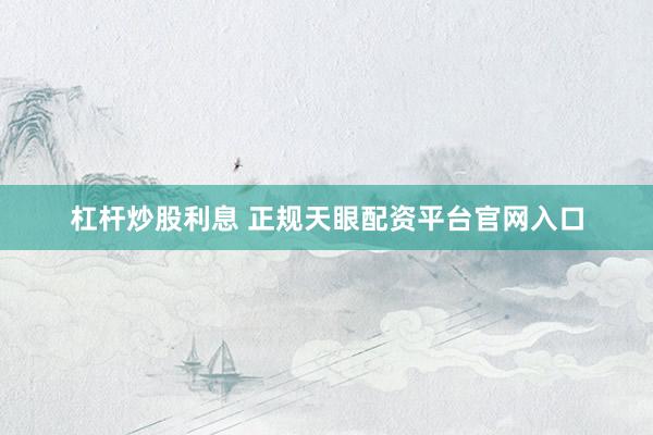 杠杆炒股利息 正规天眼配资平台官网入口