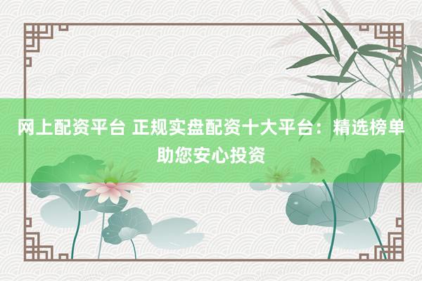 网上配资平台 正规实盘配资十大平台：精选榜单助您安心投资