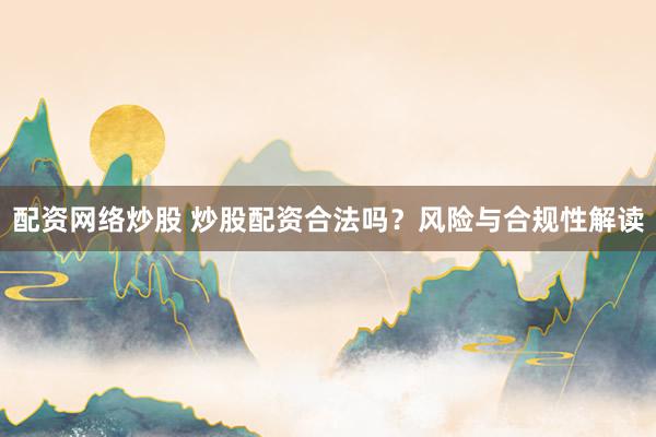 配资网络炒股 炒股配资合法吗？风险与合规性解读