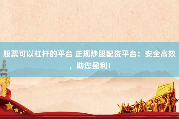 股票可以杠杆的平台 正规炒股配资平台：安全高效，助您盈利！