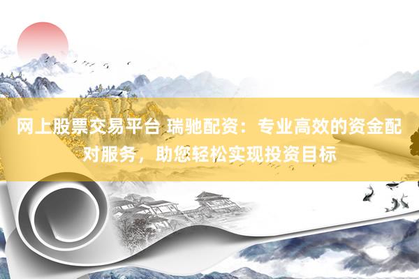网上股票交易平台 瑞驰配资：专业高效的资金配对服务，助您轻松实现投资目标