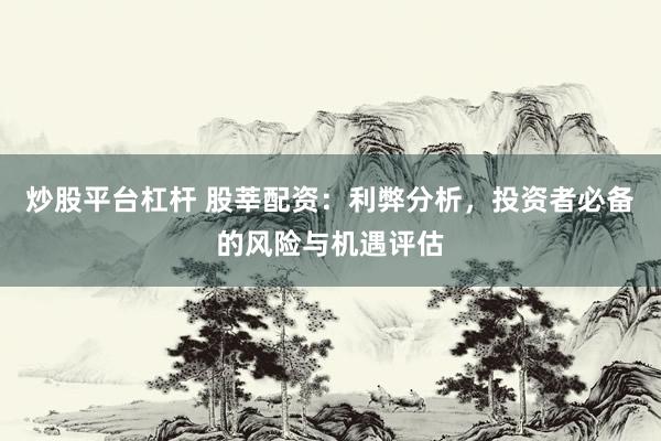 炒股平台杠杆 股莘配资：利弊分析，投资者必备的风险与机遇评估