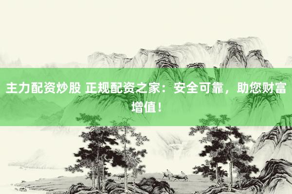 主力配资炒股 正规配资之家：安全可靠，助您财富增值！