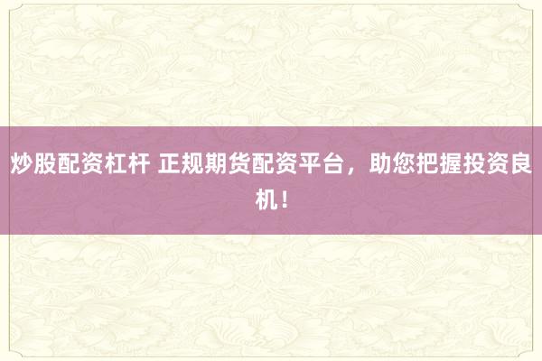 炒股配资杠杆 正规期货配资平台，助您把握投资良机！