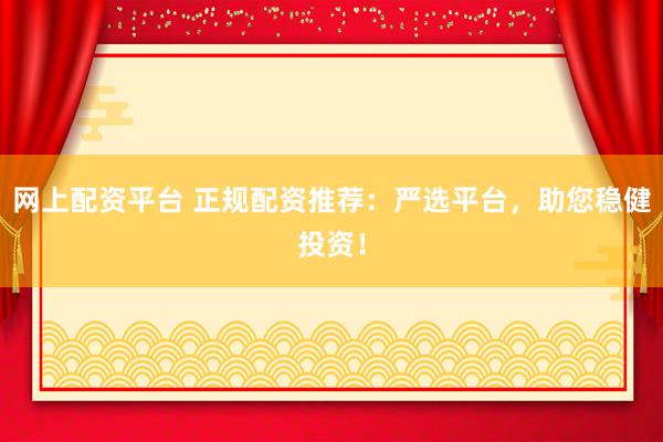 网上配资平台 正规配资推荐：严选平台，助您稳健投资！