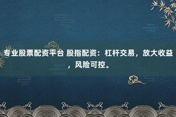 专业股票配资平台 股指配资：杠杆交易，放大收益，风险可控。