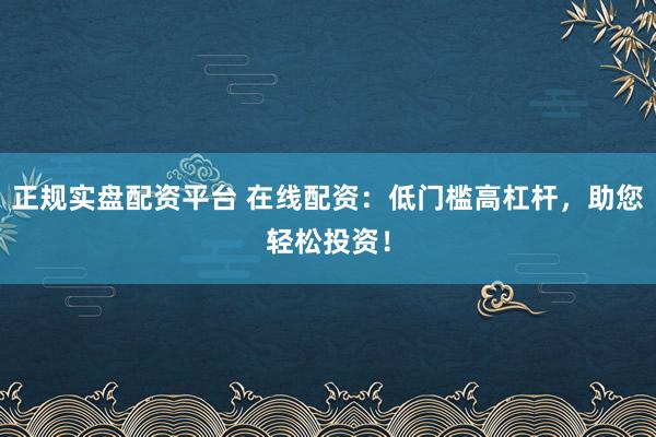 正规实盘配资平台 在线配资：低门槛高杠杆，助您轻松投资！