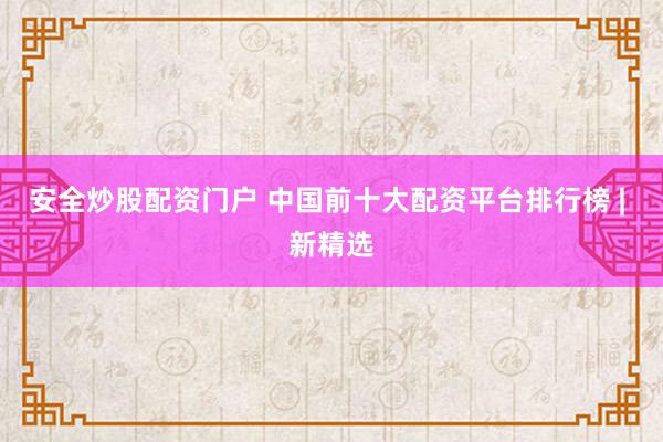 安全炒股配资门户 中国前十大配资平台排行榜 | 新精选