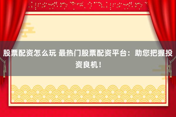 股票配资怎么玩 最热门股票配资平台：助您把握投资良机！