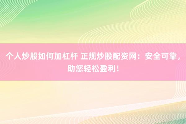 个人炒股如何加杠杆 正规炒股配资网：安全可靠，助您轻松盈利！