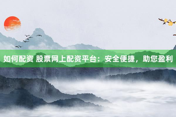 如何配资 股票网上配资平台：安全便捷，助您盈利