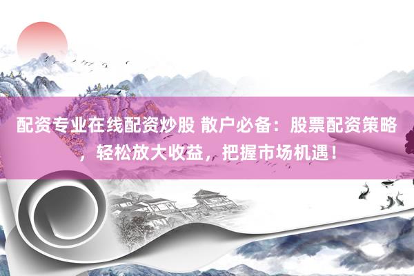 配资专业在线配资炒股 散户必备：股票配资策略，轻松放大收益，把握市场机遇！