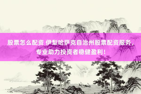 股票怎么配资 伊犁哈萨克自治州股票配资服务，专业助力投资者稳健盈利！