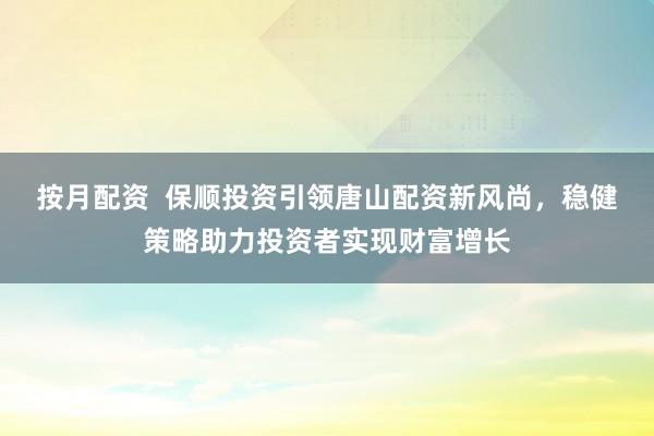 按月配资  保顺投资引领唐山配资新风尚，稳健策略助力投资者实现财富增长
