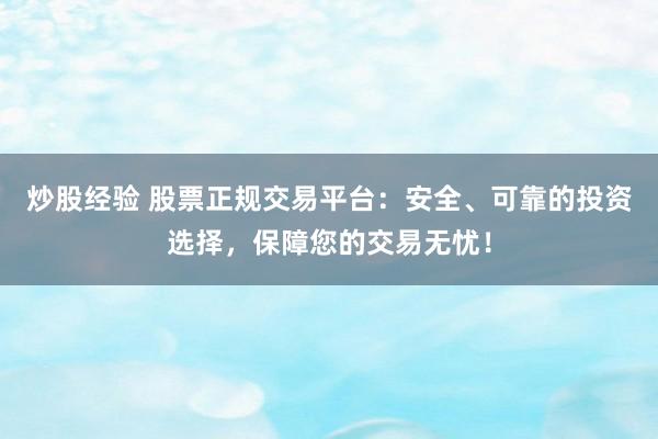 炒股经验 股票正规交易平台：安全、可靠的投资选择，保障您的交易无忧！
