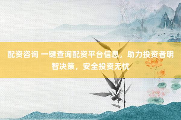 配资咨询 一键查询配资平台信息，助力投资者明智决策，安全投资无忧