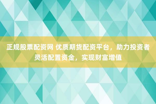 正规股票配资网 优质期货配资平台，助力投资者灵活配置资金，实现财富增值