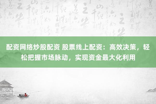 配资网络炒股配资 股票线上配资：高效决策，轻松把握市场脉动，实现资金最大化利用