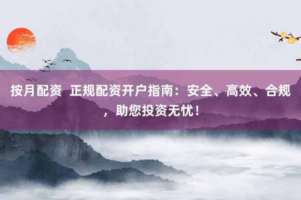 按月配资  正规配资开户指南：安全、高效、合规，助您投资无忧！