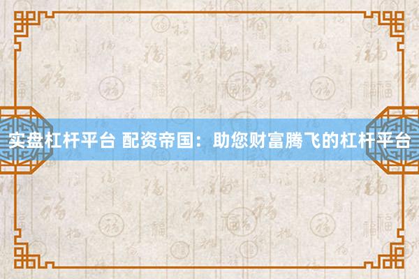 实盘杠杆平台 配资帝国：助您财富腾飞的杠杆平台